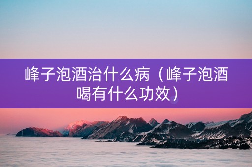 峰子泡酒治什么病（峰子泡酒喝有什么功效）