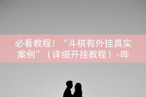 必看教程！“斗棋有外挂真实案例”（详细开挂教程）-哔哩哔哩