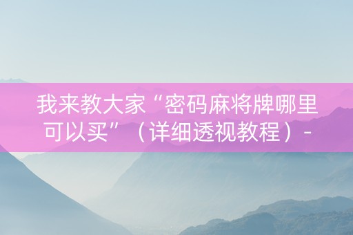 我来教大家“密码麻将牌哪里可以买”（详细透视教程）-哔哩哔哩