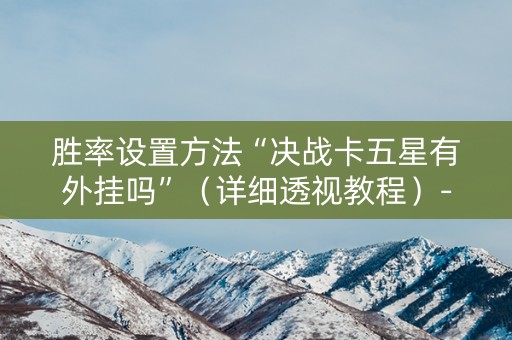 胜率设置方法“决战卡五星有外挂吗”（详细透视教程）-哔哩哔哩