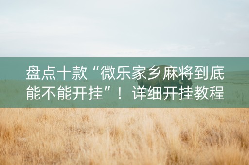 盘点十款“微乐家乡麻将到底能不能开挂”！详细开挂教程（确实真的有挂)-知乎