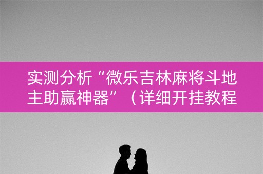 实测分析“微乐吉林麻将斗地主助赢神器”（详细开挂教程）-哔哩哔哩