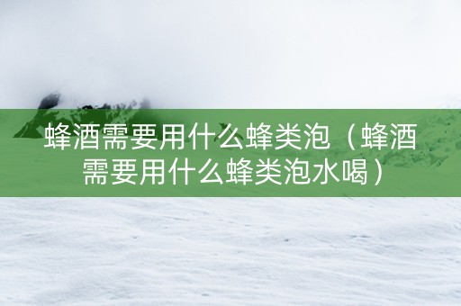 蜂酒需要用什么蜂类泡（蜂酒需要用什么蜂类泡水喝）