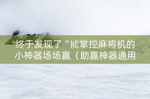 终于发现了“能掌控麻将机的小神器场场赢（助赢神器通用版）