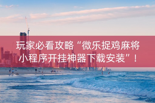玩家必看攻略“微乐捉鸡麻将小程序开挂神器下载安装”！详细开挂教程（确实真的有挂)-知乎
