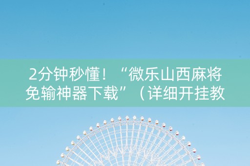 2分钟秒懂！“微乐山西麻将免输神器下载”（详细开挂教程）-哔哩哔哩