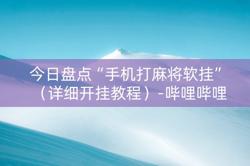 今日盘点“手机打麻将软挂”（详细开挂教程）-哔哩哔哩