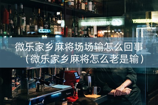 微乐家乡麻将场场输怎么回事（微乐家乡麻将怎么老是输）
