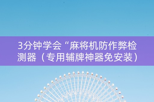 3分钟学会“麻将机防作弊检测器（专用辅牌神器免安装）