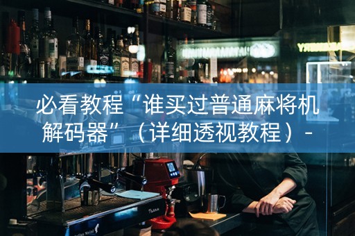 必看教程“谁买过普通麻将机解码器”（详细透视教程）-哔哩哔哩