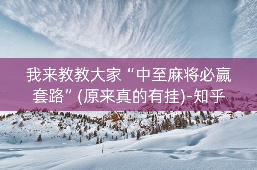 我来教教大家“中至麻将必赢套路”(原来真的有挂)-知乎