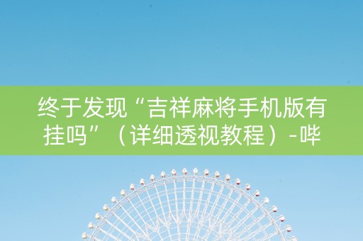 终于发现“吉祥麻将手机版有挂吗”（详细透视教程）-哔哩哔哩