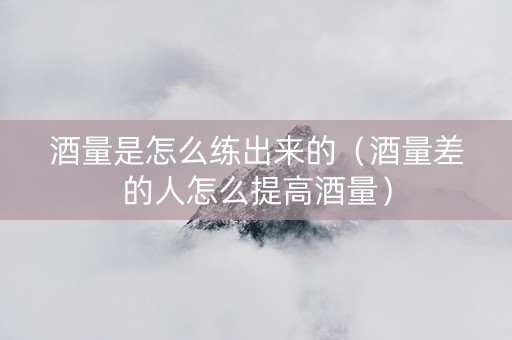 详细阅读:酒量是怎么练出来的(酒量差的人怎么提高酒量) 酒量是怎么练出来的(酒量差的人怎么提高酒量)
