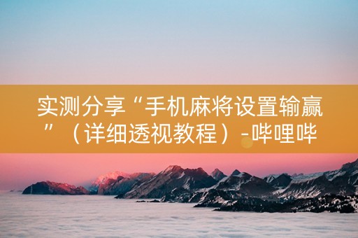 实测分享“手机麻将设置输赢”（详细透视教程）-哔哩哔哩