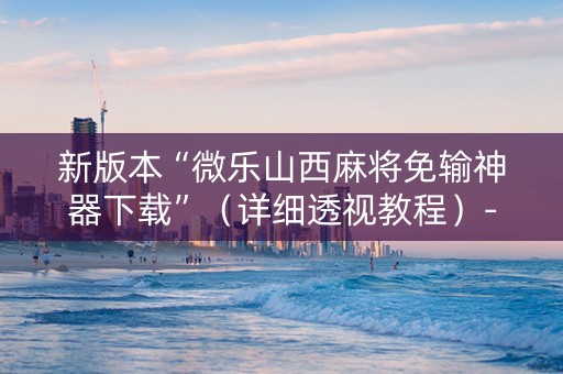 新版本“微乐山西麻将免输神器下载”（详细透视教程）-哔哩哔哩