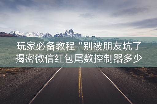 玩家必备教程“别被朋友坑了揭密微信红包尾数控制器多少钱”（详细透视教程）-哔哩哔哩