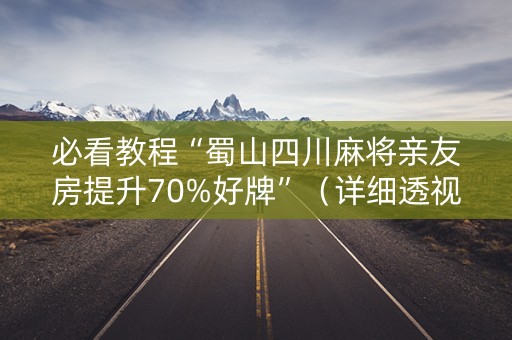 必看教程“蜀山四川麻将亲友房提升70%好牌”（详细透视教程）-哔哩哔哩