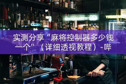实测分享“麻将控制器多少钱一个”（详细透视教程）-哔哩哔哩