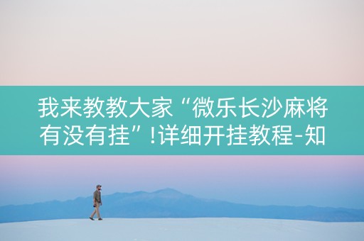 我来教教大家“微乐长沙麻将有没有挂”!详细开挂教程-知乎
