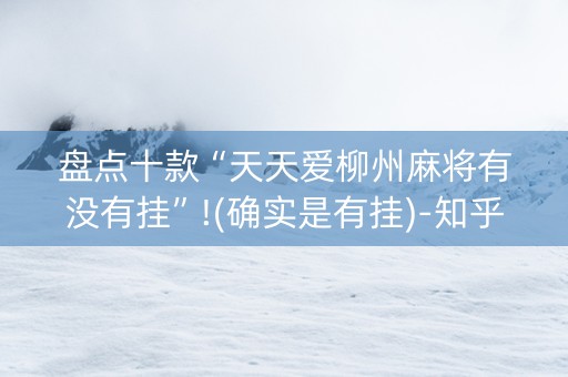 盘点十款“天天爱柳州麻将有没有挂”!(确实是有挂)-知乎