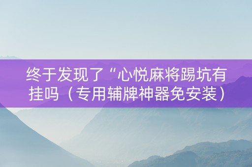 终于发现了“心悦麻将踢坑有挂吗（专用辅牌神器免安装）