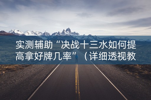 实测辅助“决战十三水如何提高拿好牌几率”（详细透视教程）-哔哩哔哩