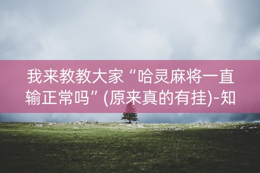 我来教教大家“哈灵麻将一直输正常吗”(原来真的有挂)-知乎