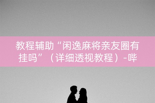 教程辅助“闲逸麻将亲友圈有挂吗”（详细透视教程）-哔哩哔哩