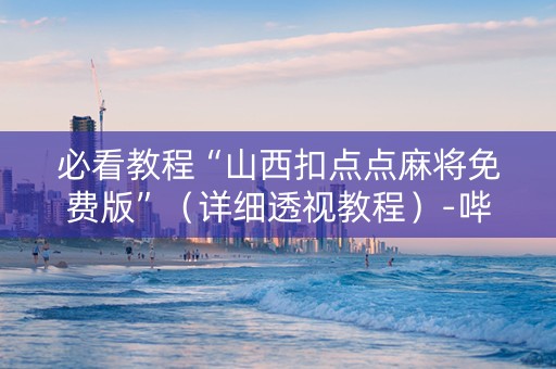 必看教程“山西扣点点麻将免费版”（详细透视教程）-哔哩哔哩