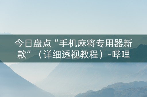 今日盘点“手机麻将专用器新款”（详细透视教程）-哔哩哔哩