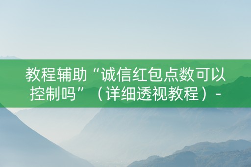 教程辅助“诚信红包点数可以控制吗”（详细透视教程）-哔哩哔哩