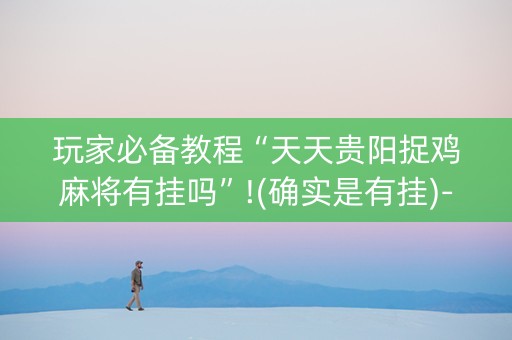 玩家必备教程“天天贵阳捉鸡麻将有挂吗”!(确实是有挂)-知乎