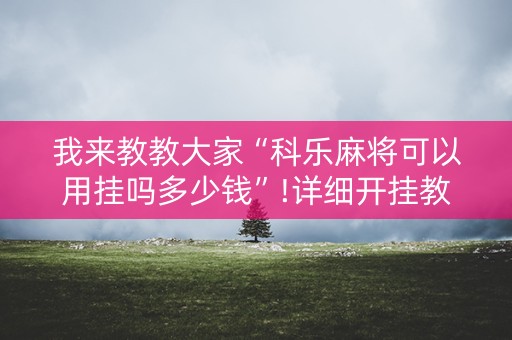 我来教教大家“科乐麻将可以用挂吗多少钱”!详细开挂教程-知乎