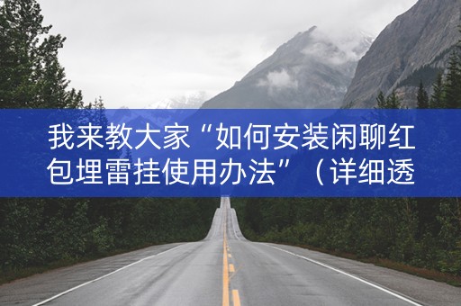 我来教大家“如何安装闲聊红包埋雷挂使用办法”（详细透视教程）-哔哩哔哩
