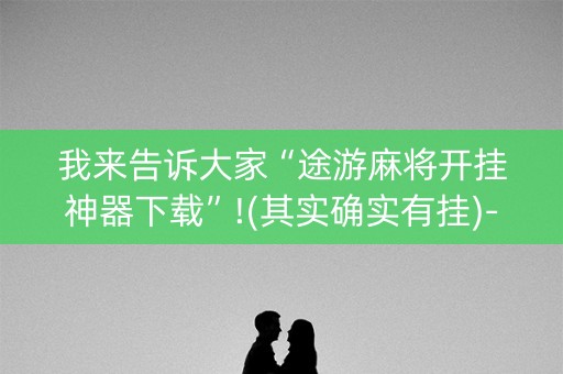 我来告诉大家“途游麻将开挂神器下载”!(其实确实有挂)-知乎