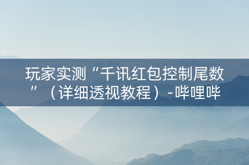 玩家实测“千讯红包控制尾数”（详细透视教程）-哔哩哔哩