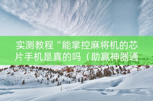 实测教程“能掌控麻将机的芯片手机是真的吗（助赢神器通用版）