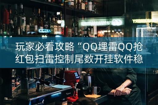 玩家必看攻略“QQ埋雷QQ抢红包扫雷控制尾数开挂软件稳赢”（详细透视教程）-哔哩哔哩