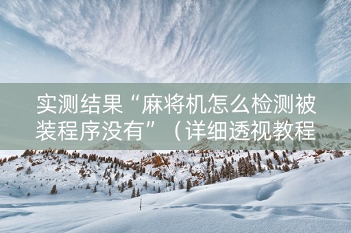 实测结果“麻将机怎么检测被装程序没有”（详细透视教程）-哔哩哔哩