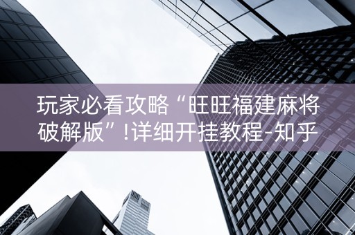 玩家必看攻略“旺旺福建麻将破解版”!详细开挂教程-知乎