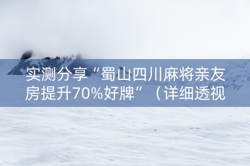 实测分享“蜀山四川麻将亲友房提升70%好牌”（详细透视教程）-哔哩哔哩