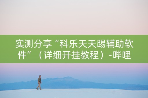 实测分享“科乐天天踢辅助软件”（详细开挂教程）-哔哩哔哩