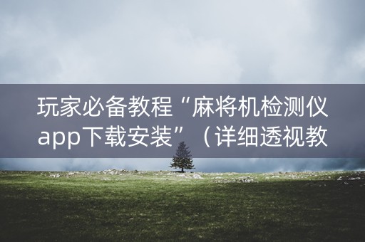 玩家必备教程“麻将机检测仪app下载安装”（详细透视教程）-哔哩哔哩