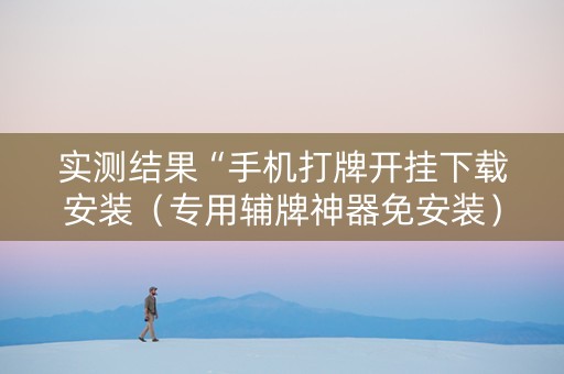 实测结果“手机打牌开挂下载安装（专用辅牌神器免安装）