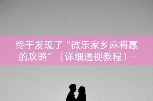 终于发现了“微乐家乡麻将赢的攻略”（详细透视教程）-哔哩哔哩