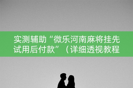 实测辅助“微乐河南麻将挂先试用后付款”（详细透视教程）-哔哩哔哩