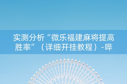 实测分析“微乐福建麻将提高胜率”（详细开挂教程）-哔哩哔哩