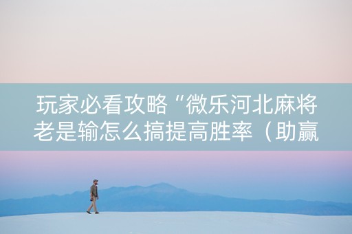 玩家必看攻略“微乐河北麻将老是输怎么搞提高胜率（助赢神器通用版）