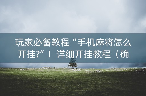 玩家必备教程“手机麻将怎么开挂?”！详细开挂教程（确实真的有挂)-知乎