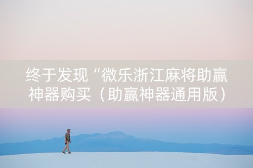 终于发现“微乐浙江麻将助赢神器购买（助赢神器通用版）